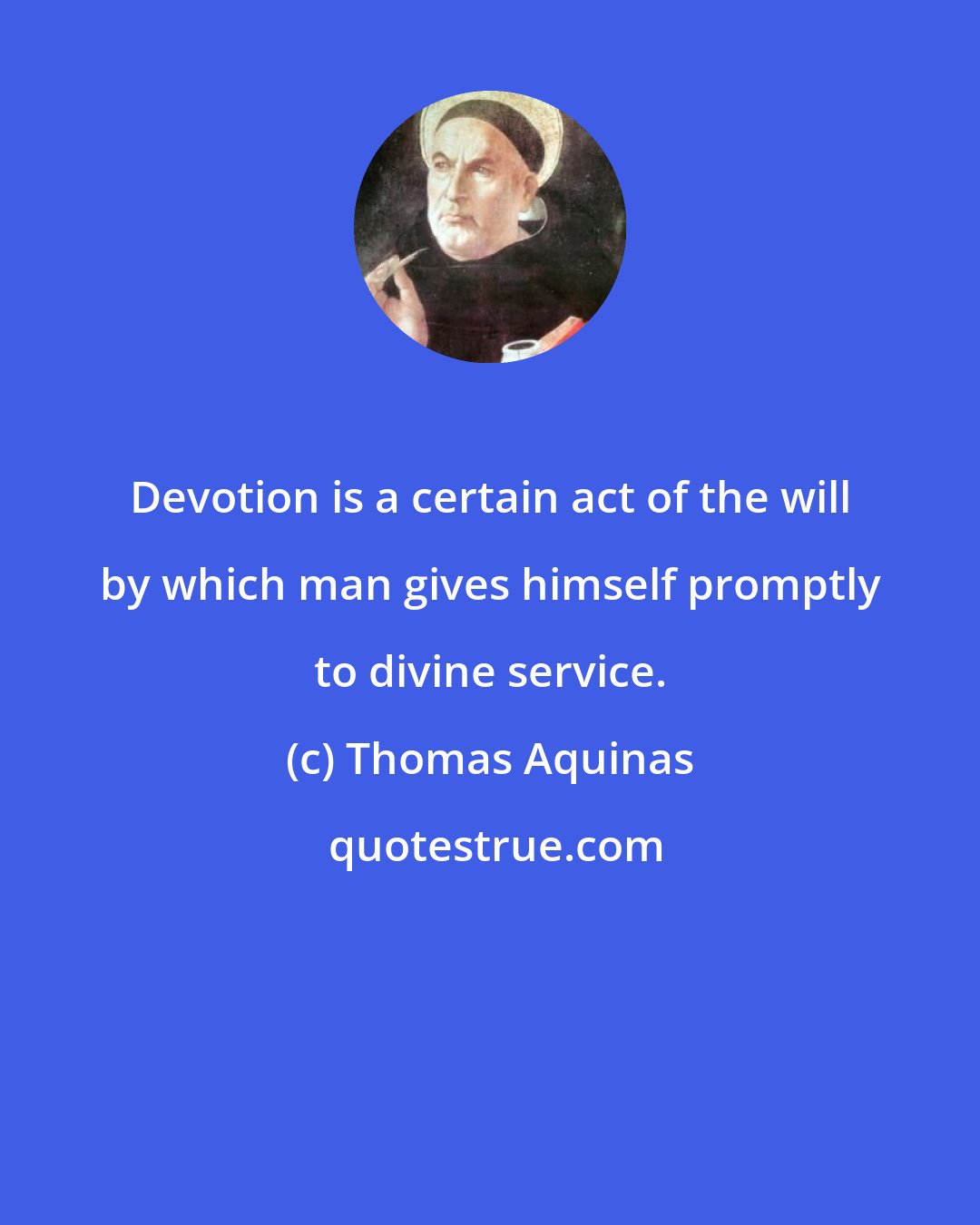 Thomas Aquinas: Devotion is a certain act of the will by which man gives himself promptly to divine service.