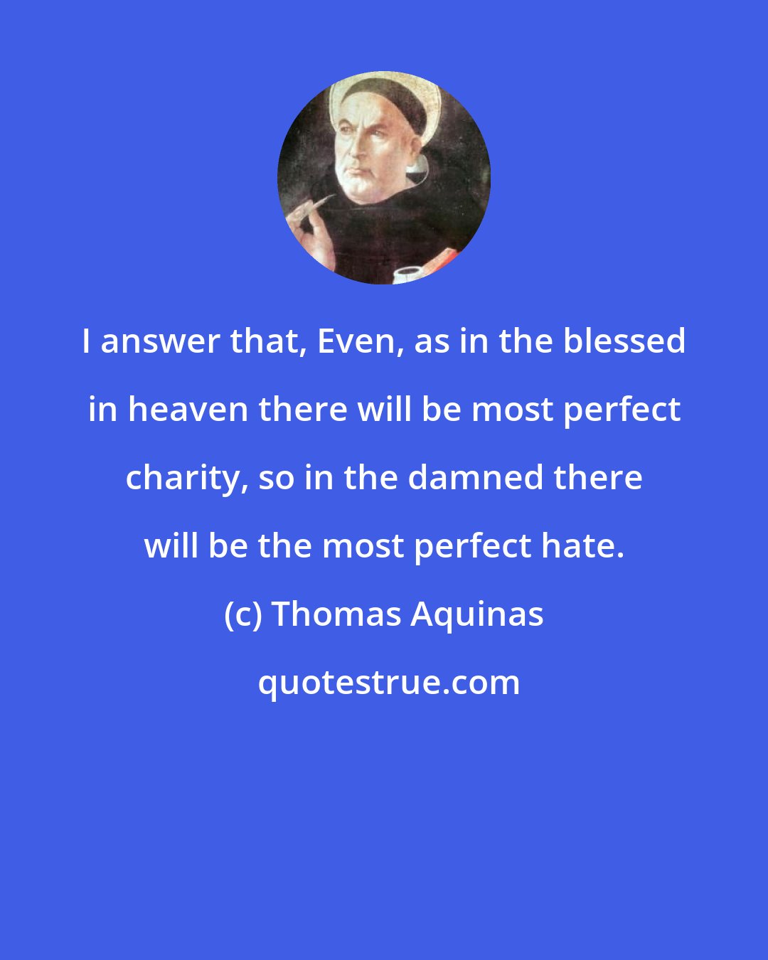 Thomas Aquinas: I answer that, Even, as in the blessed in heaven there will be most perfect charity, so in the damned there will be the most perfect hate.