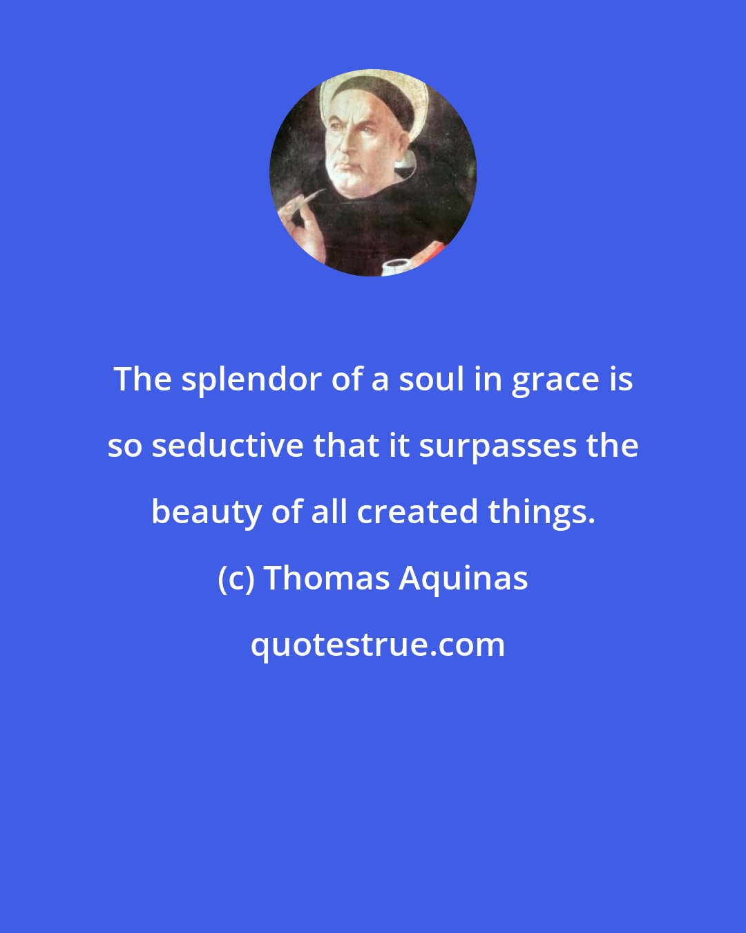 Thomas Aquinas: The splendor of a soul in grace is so seductive that it surpasses the beauty of all created things.