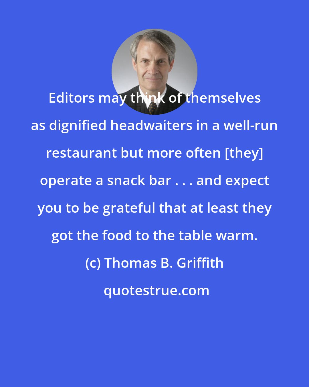 Thomas B. Griffith: Editors may think of themselves as dignified headwaiters in a well-run restaurant but more often [they] operate a snack bar . . . and expect you to be grateful that at least they got the food to the table warm.