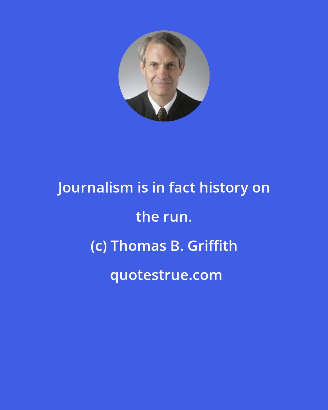 Thomas B. Griffith: Journalism is in fact history on the run.