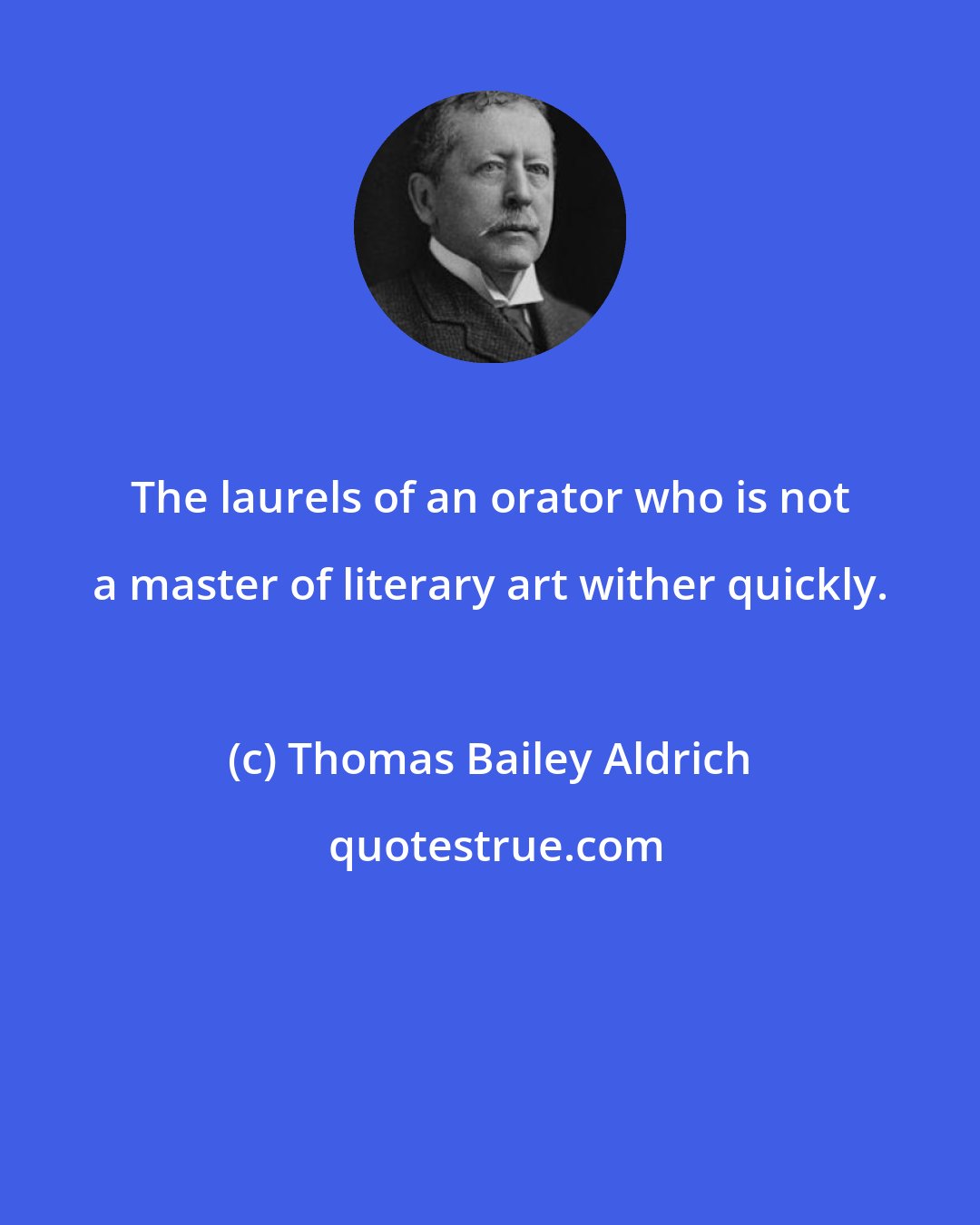Thomas Bailey Aldrich: The laurels of an orator who is not a master of literary art wither quickly.