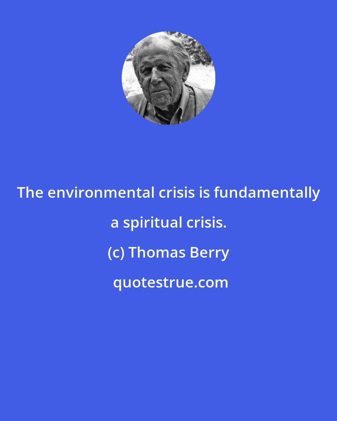 Thomas Berry: The environmental crisis is fundamentally a spiritual crisis.