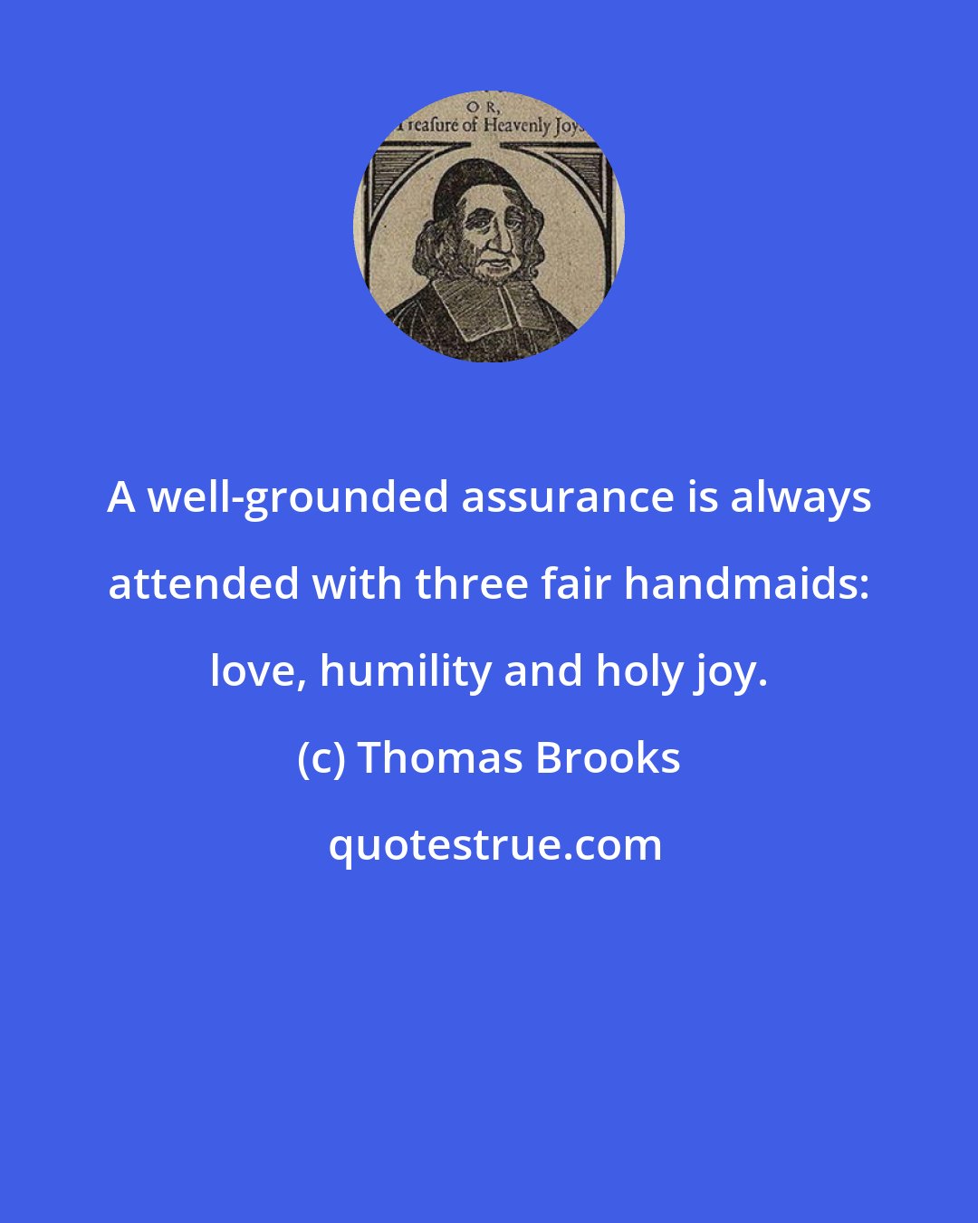 Thomas Brooks: A well-grounded assurance is always attended with three fair handmaids: love, humility and holy joy.