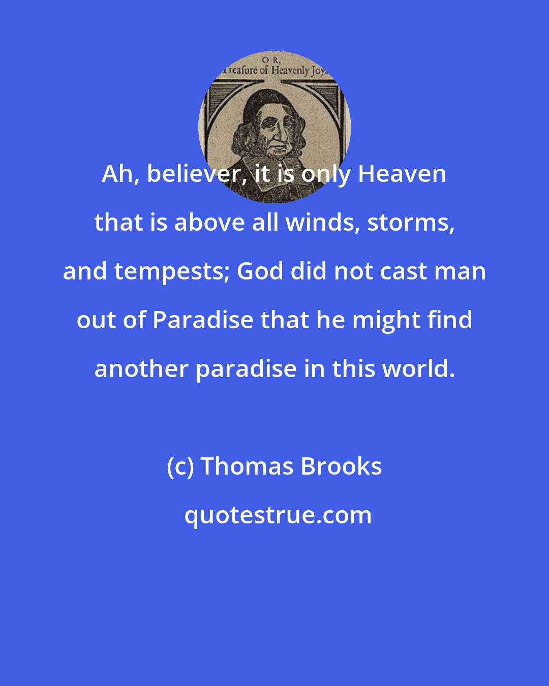 Thomas Brooks: Ah, believer, it is only Heaven that is above all winds, storms, and tempests; God did not cast man out of Paradise that he might find another paradise in this world.
