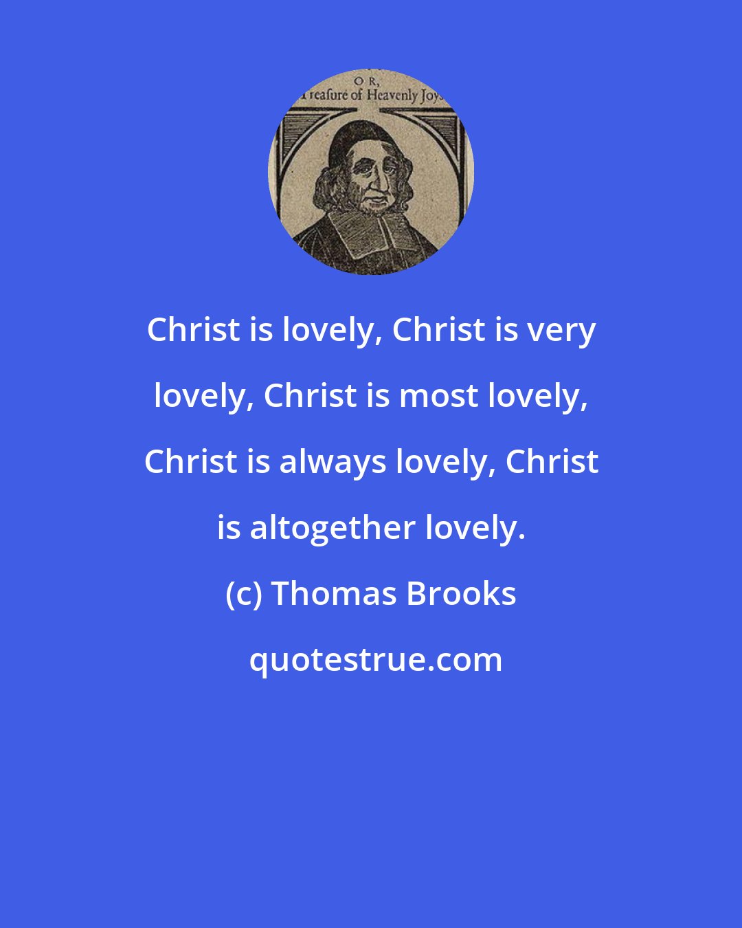 Thomas Brooks: Christ is lovely, Christ is very lovely, Christ is most lovely, Christ is always lovely, Christ is altogether lovely.