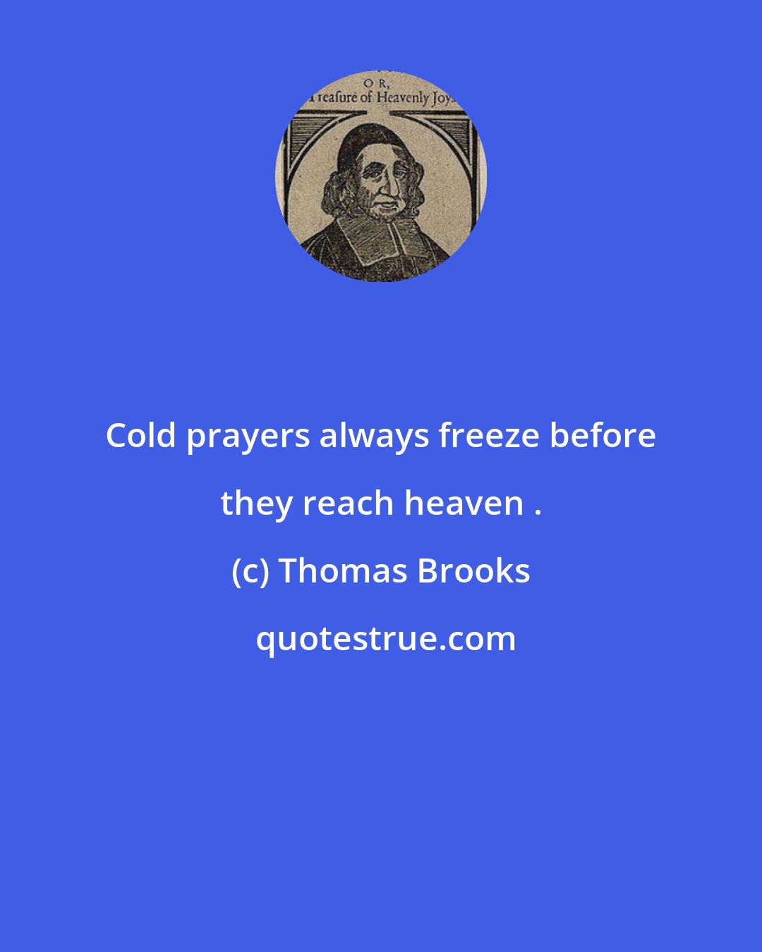 Thomas Brooks: Cold prayers always freeze before they reach heaven .