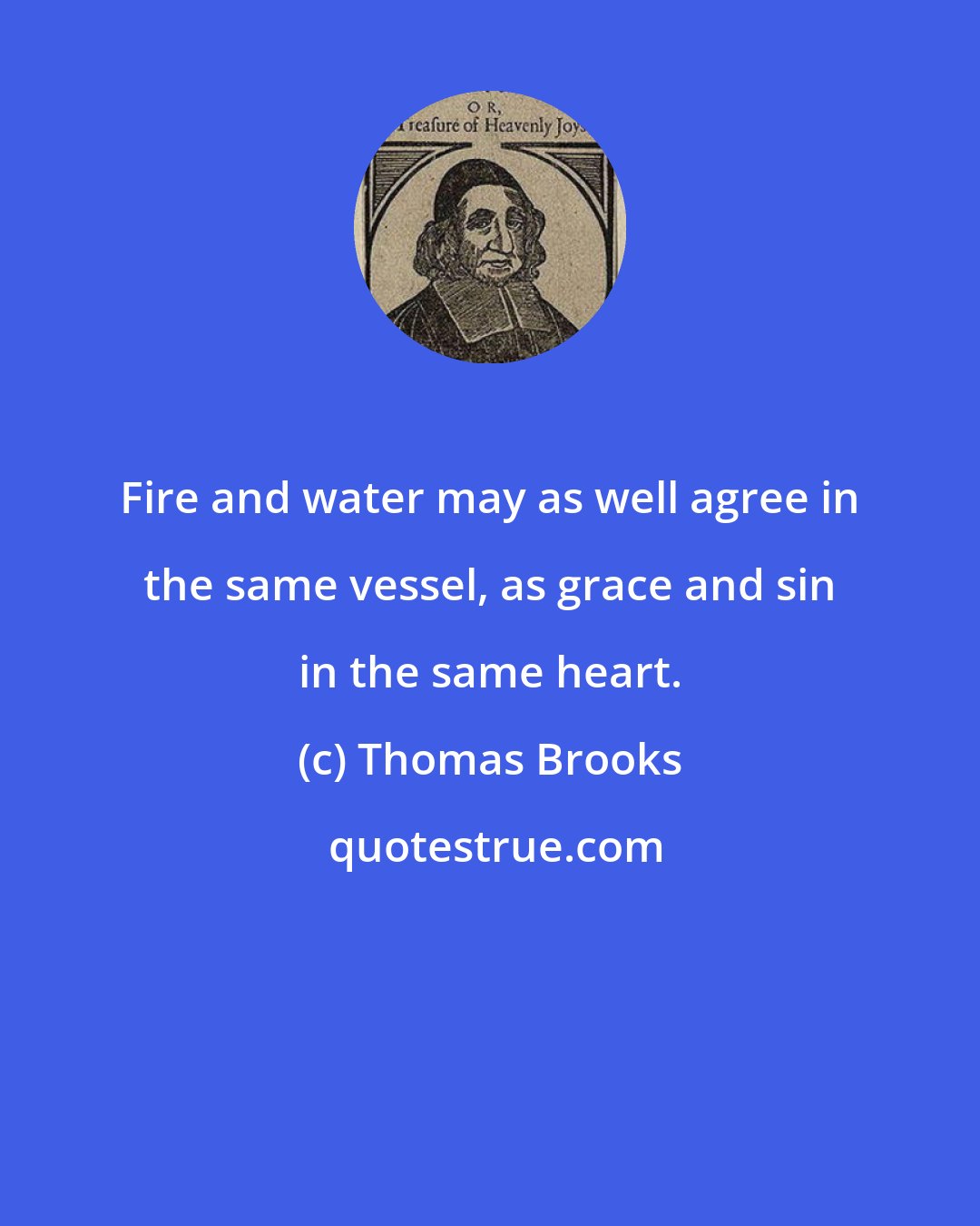 Thomas Brooks: Fire and water may as well agree in the same vessel, as grace and sin in the same heart.