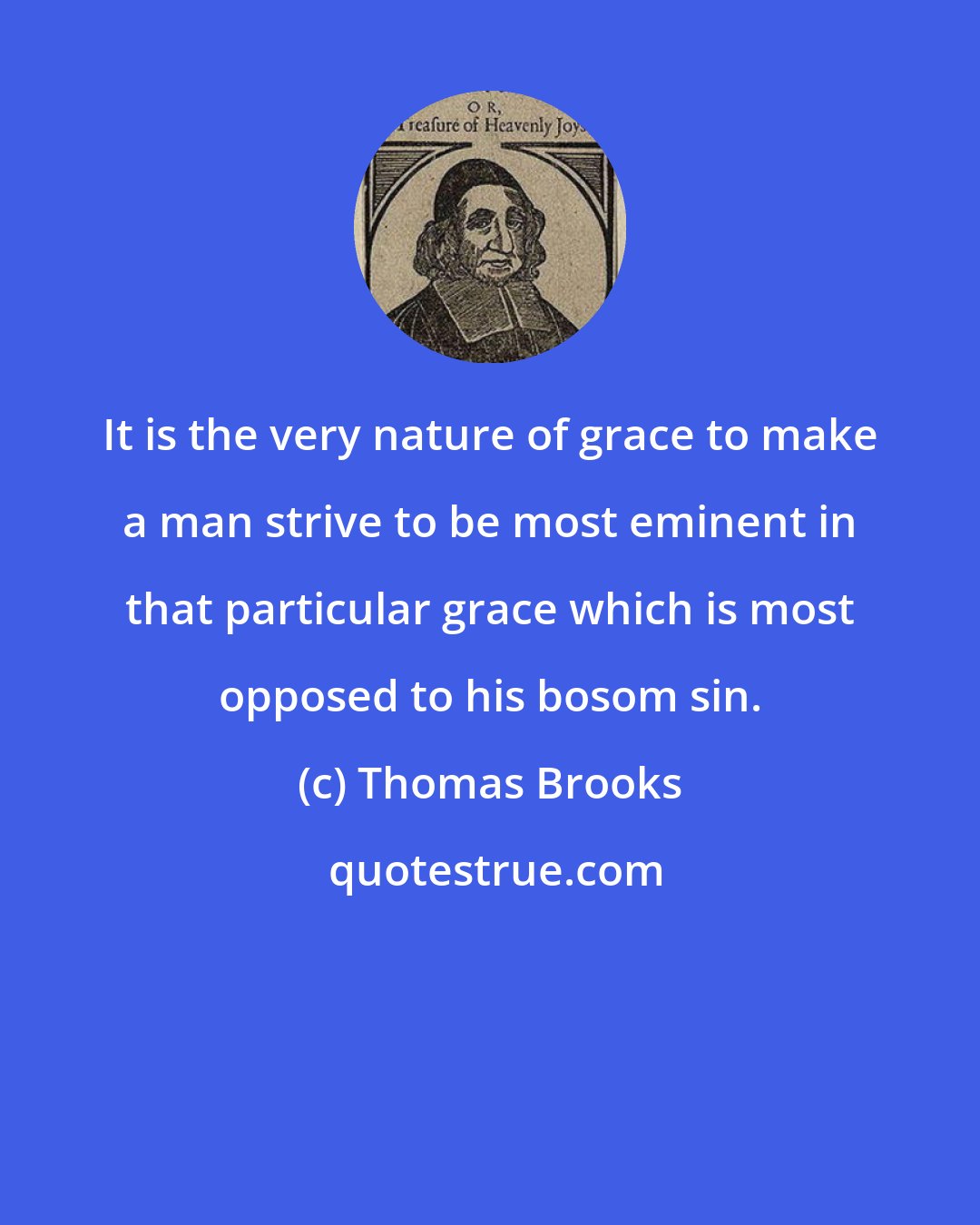 Thomas Brooks: It is the very nature of grace to make a man strive to be most eminent in that particular grace which is most opposed to his bosom sin.