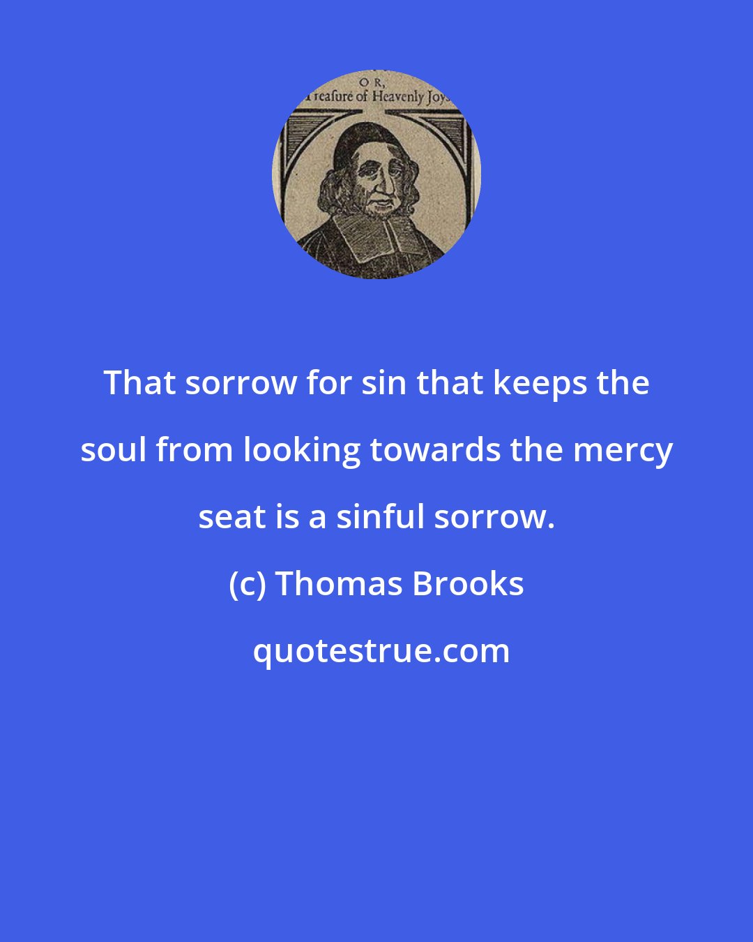 Thomas Brooks: That sorrow for sin that keeps the soul from looking towards the mercy seat is a sinful sorrow.