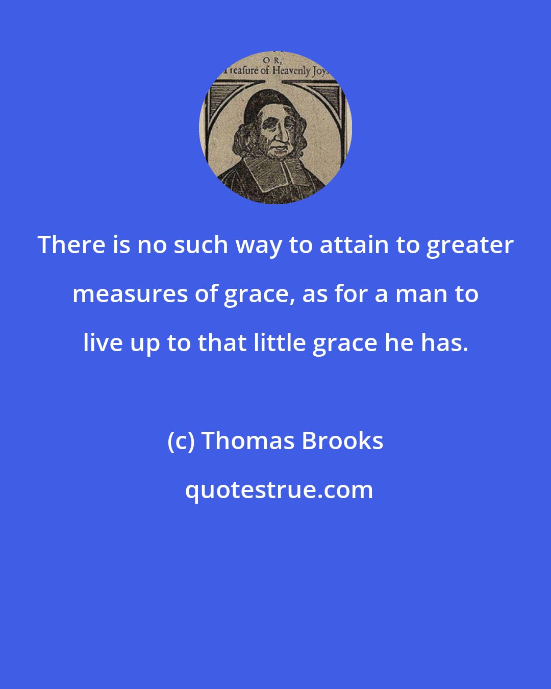 Thomas Brooks: There is no such way to attain to greater measures of grace, as for a man to live up to that little grace he has.