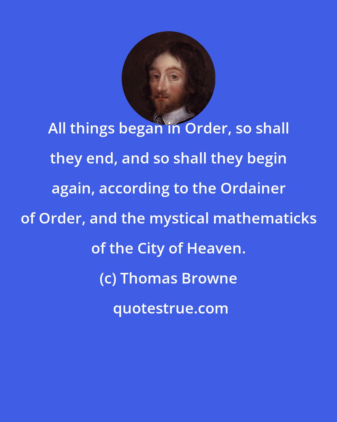 Thomas Browne: All things began in Order, so shall they end, and so shall they begin again, according to the Ordainer of Order, and the mystical mathematicks of the City of Heaven.
