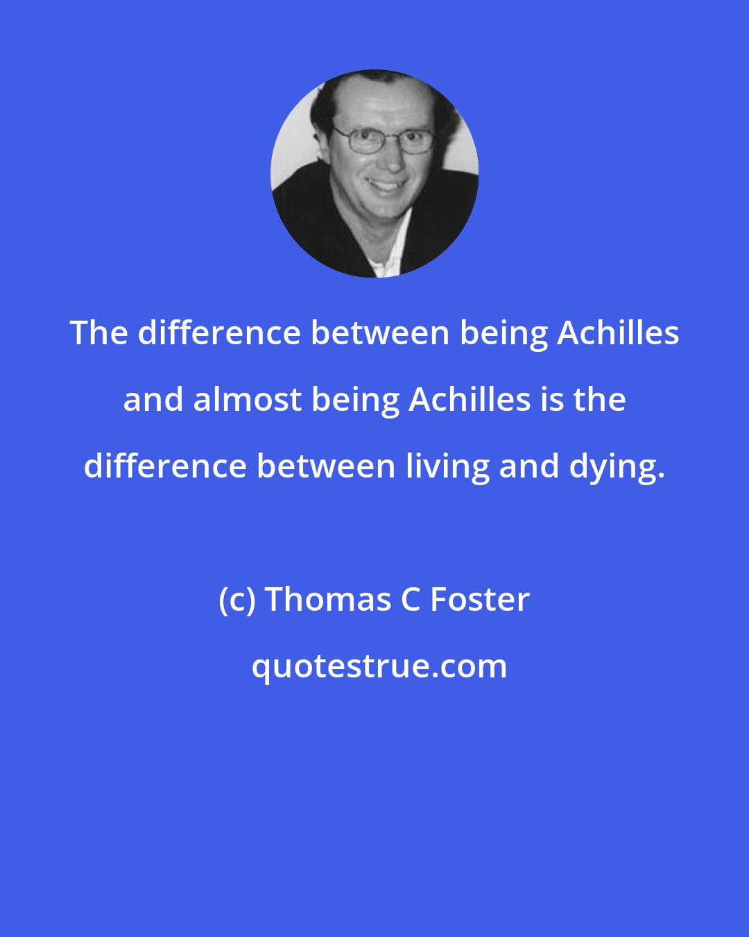 Thomas C Foster: The difference between being Achilles and almost being Achilles is the difference between living and dying.