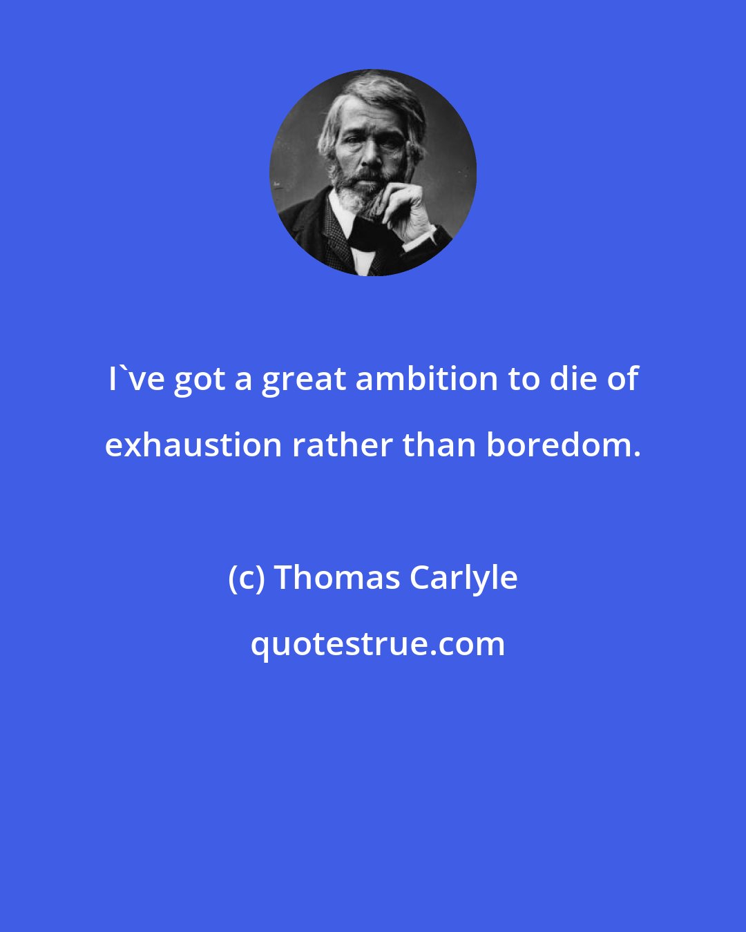 Thomas Carlyle: I've got a great ambition to die of exhaustion rather than boredom.