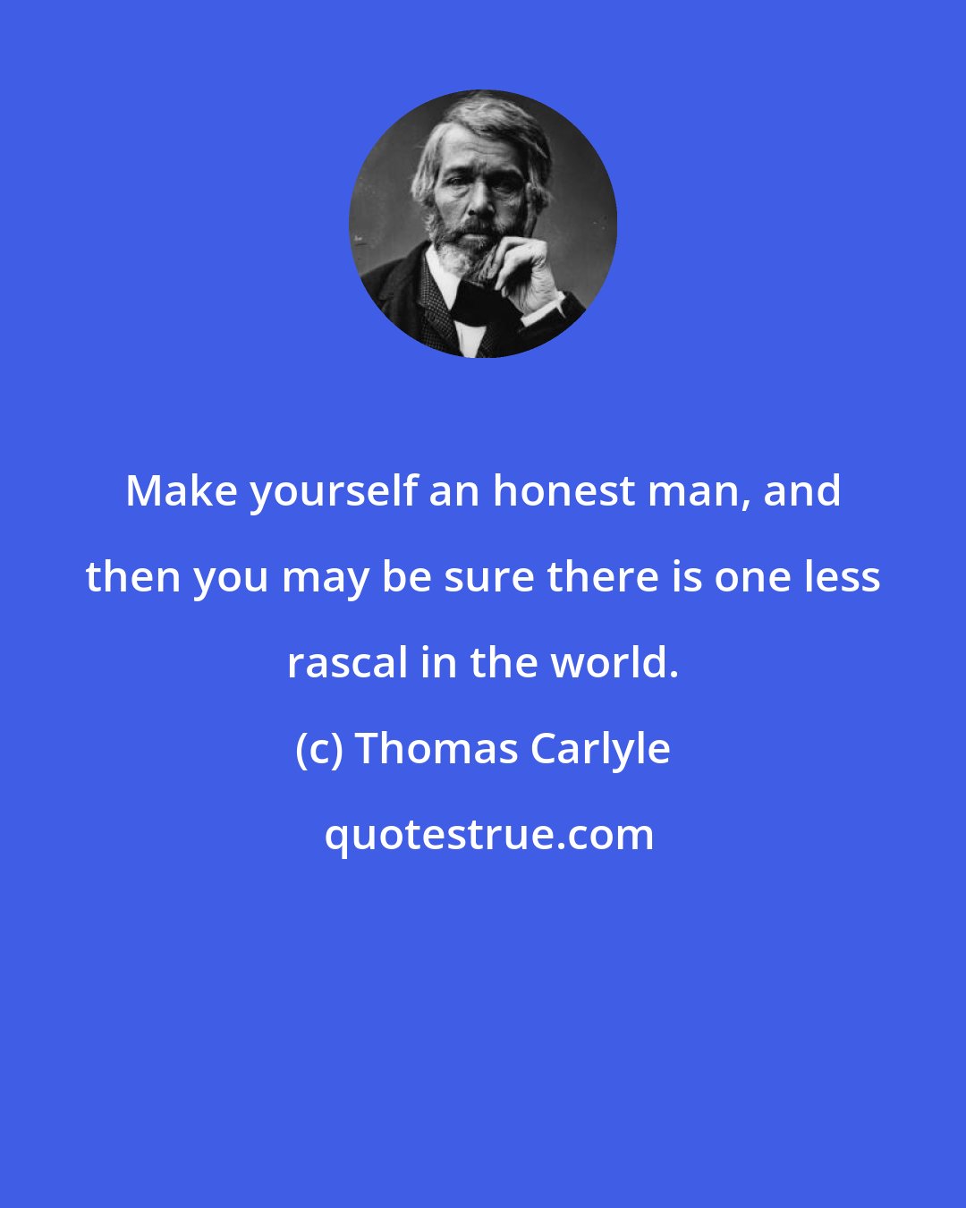 Thomas Carlyle: Make yourself an honest man, and then you may be sure there is one less rascal in the world.