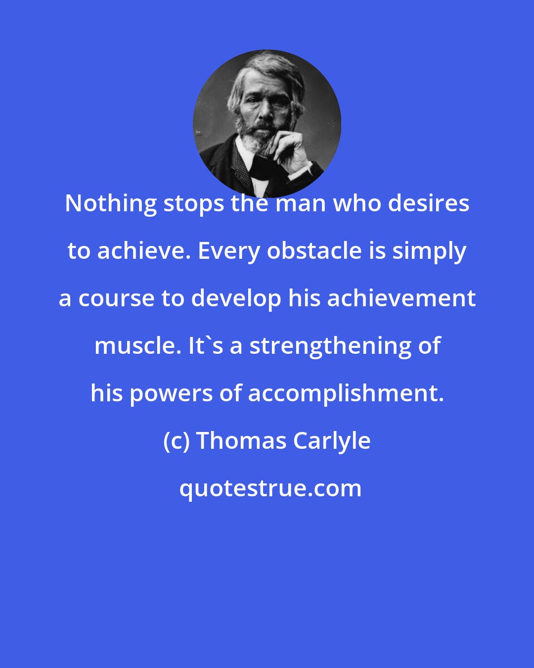 Thomas Carlyle: Nothing stops the man who desires to achieve. Every obstacle is simply a course to develop his achievement muscle. It's a strengthening of his powers of accomplishment.