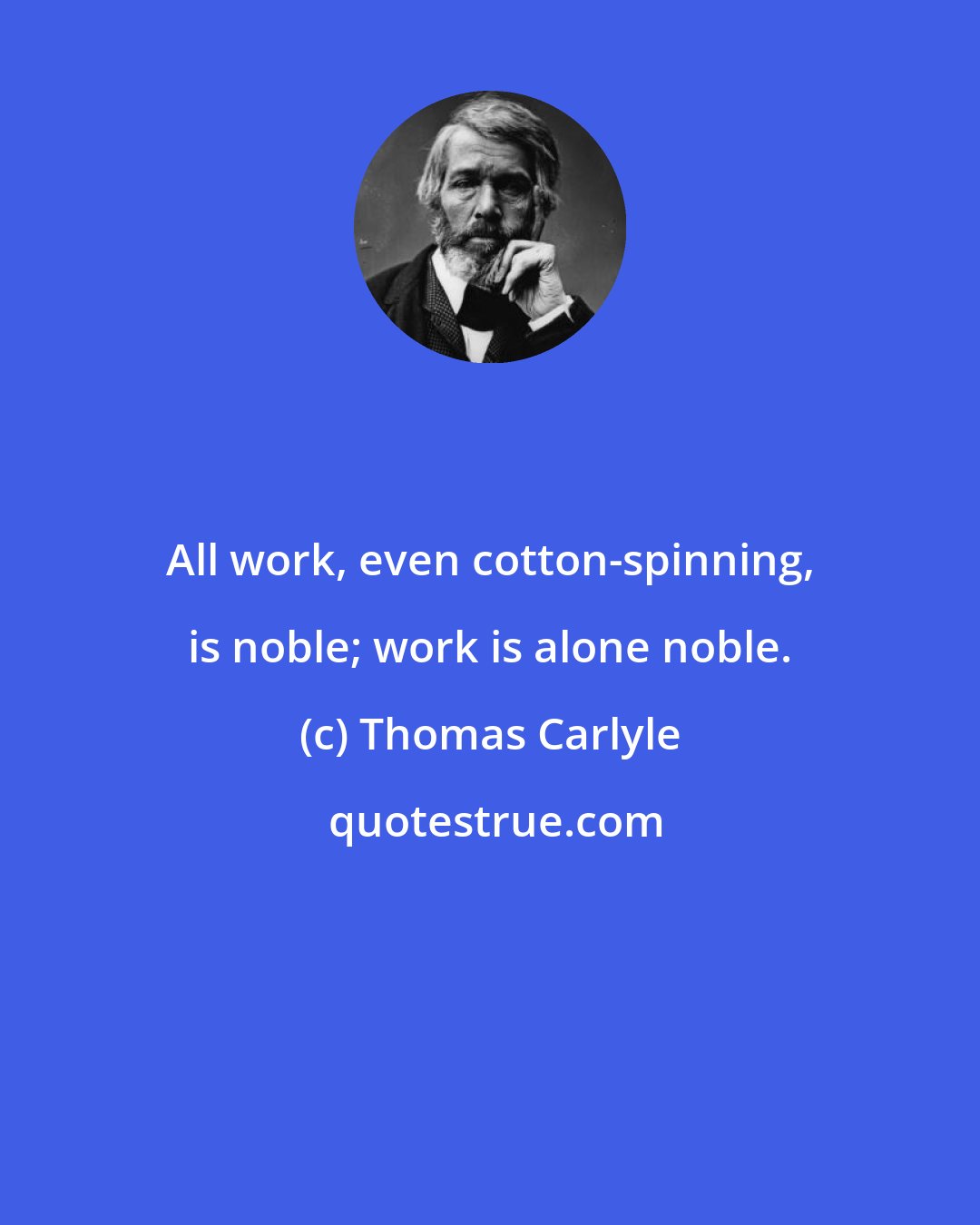 Thomas Carlyle: All work, even cotton-spinning, is noble; work is alone noble.