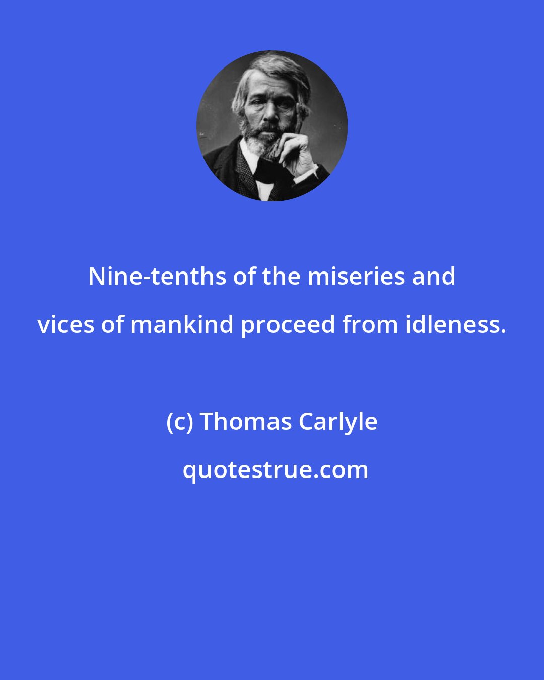 Thomas Carlyle: Nine-tenths of the miseries and vices of mankind proceed from idleness.
