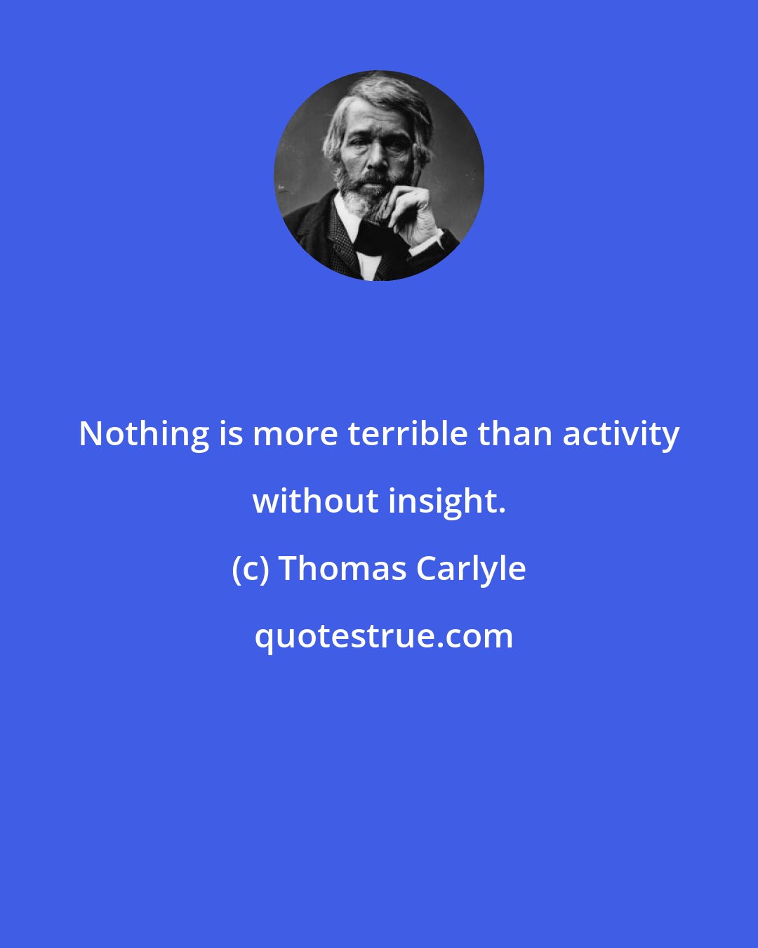Thomas Carlyle: Nothing is more terrible than activity without insight.