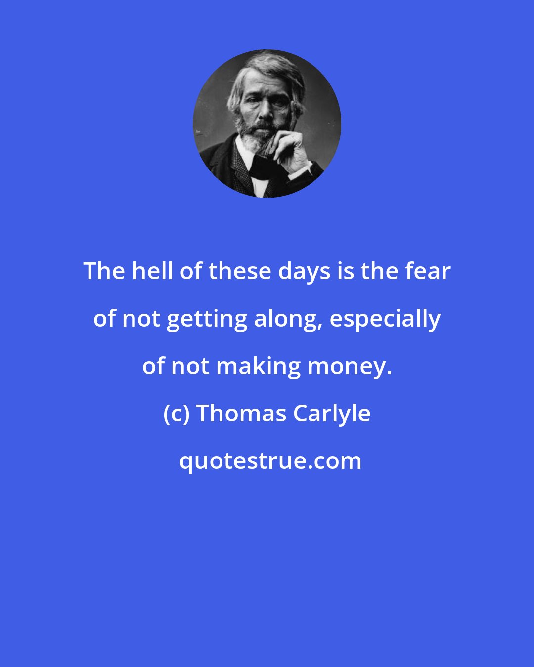 Thomas Carlyle: The hell of these days is the fear of not getting along, especially of not making money.