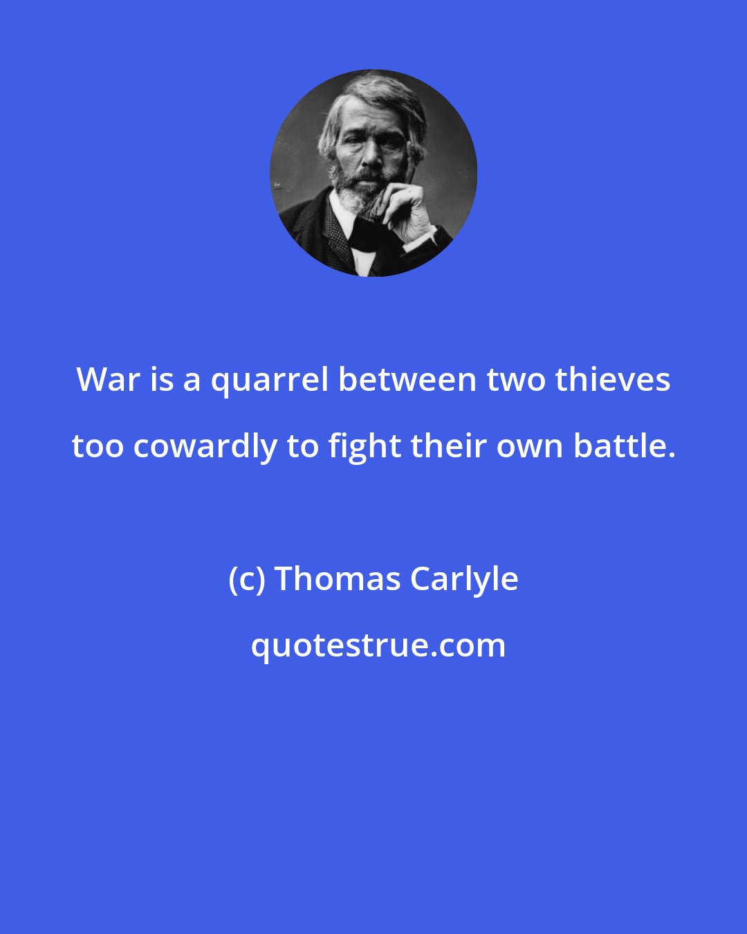 Thomas Carlyle: War is a quarrel between two thieves too cowardly to fight their own battle.