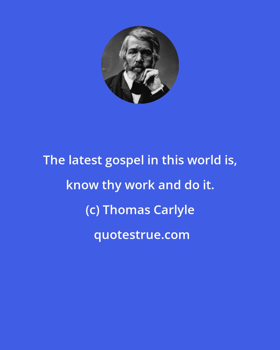 Thomas Carlyle: The latest gospel in this world is, know thy work and do it.
