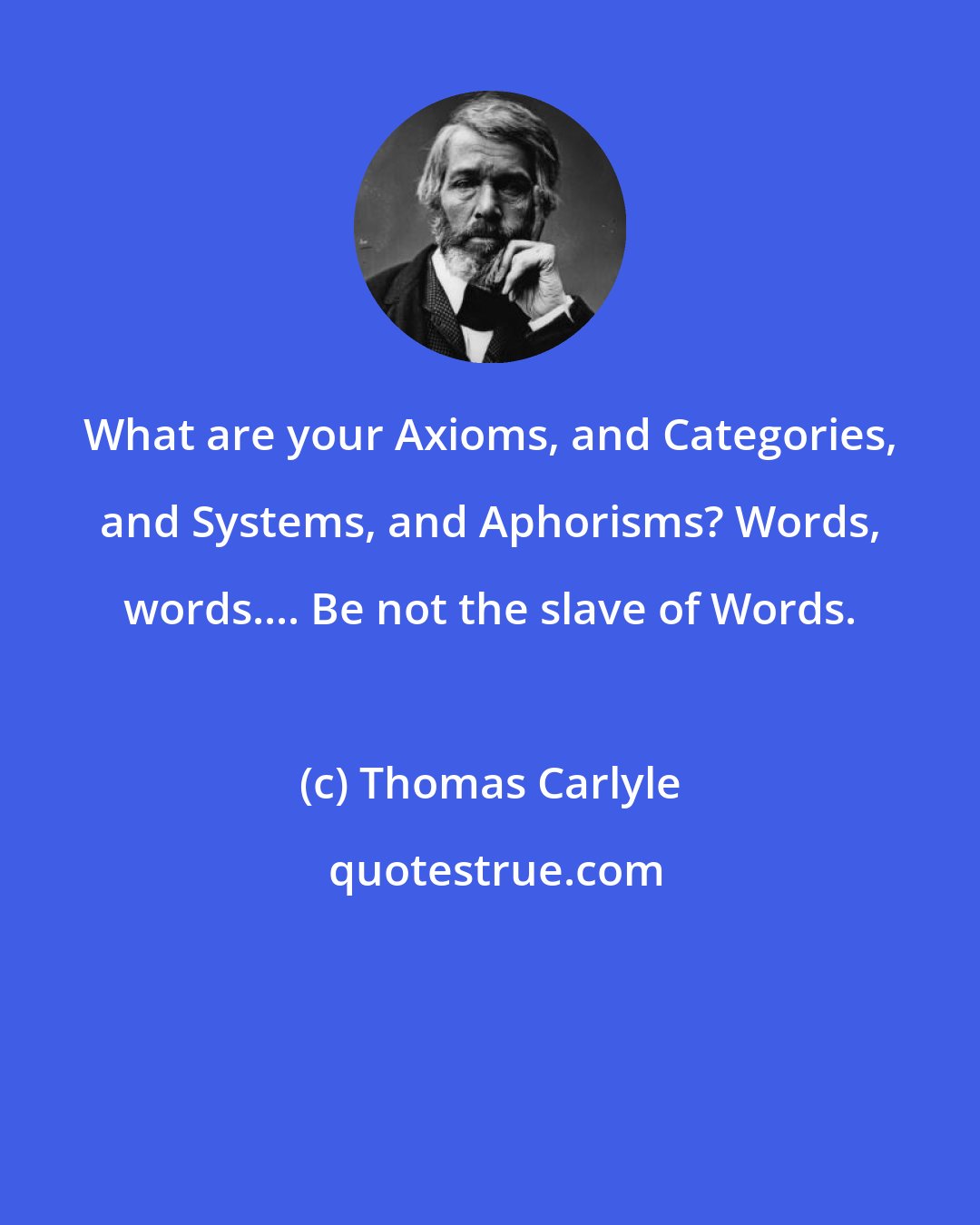 Thomas Carlyle: What are your Axioms, and Categories, and Systems, and Aphorisms? Words, words.... Be not the slave of Words.
