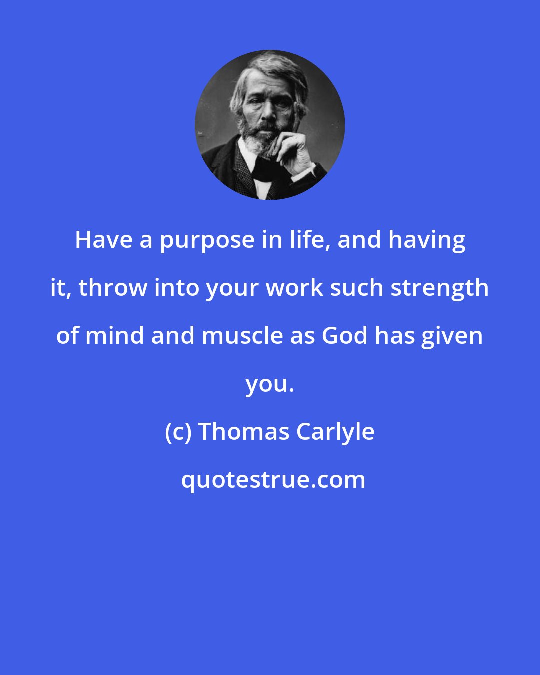 Thomas Carlyle: Have a purpose in life, and having it, throw into your work such strength of mind and muscle as God has given you.