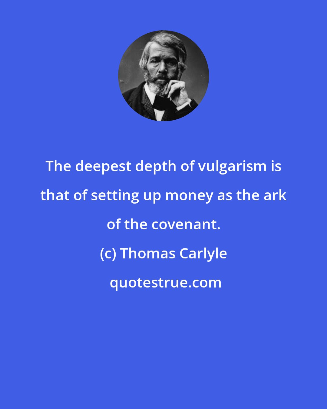 Thomas Carlyle: The deepest depth of vulgarism is that of setting up money as the ark of the covenant.
