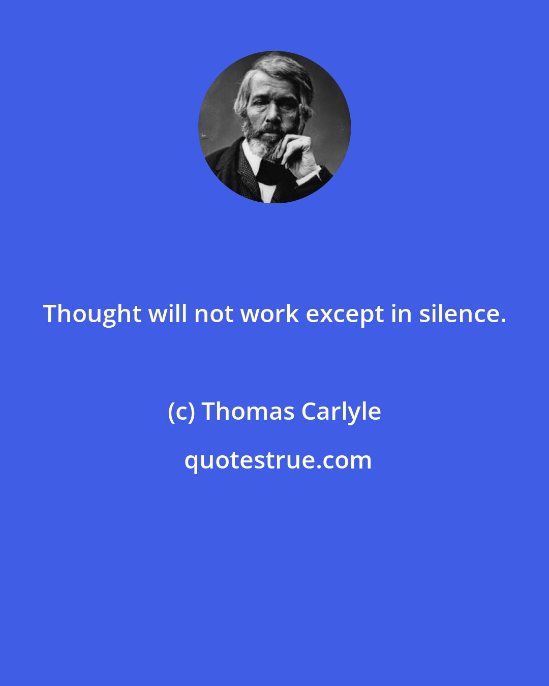 Thomas Carlyle: Thought will not work except in silence.