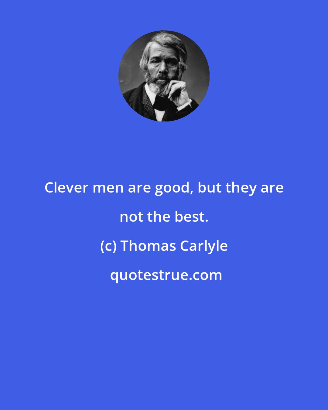Thomas Carlyle: Clever men are good, but they are not the best.