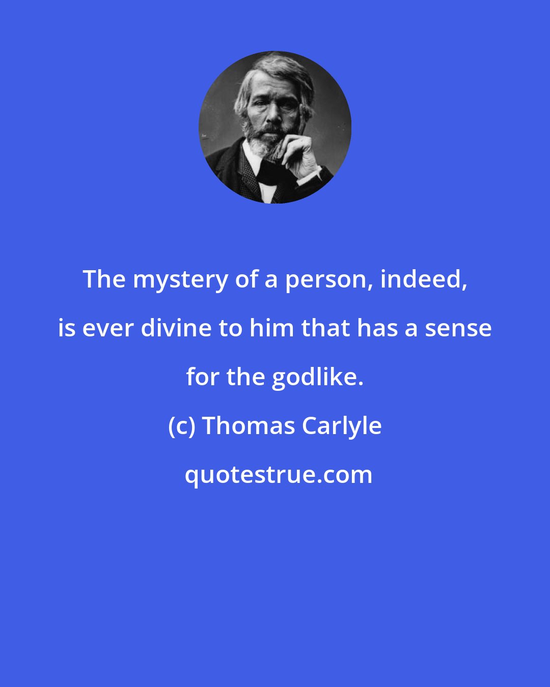 Thomas Carlyle: The mystery of a person, indeed, is ever divine to him that has a sense for the godlike.