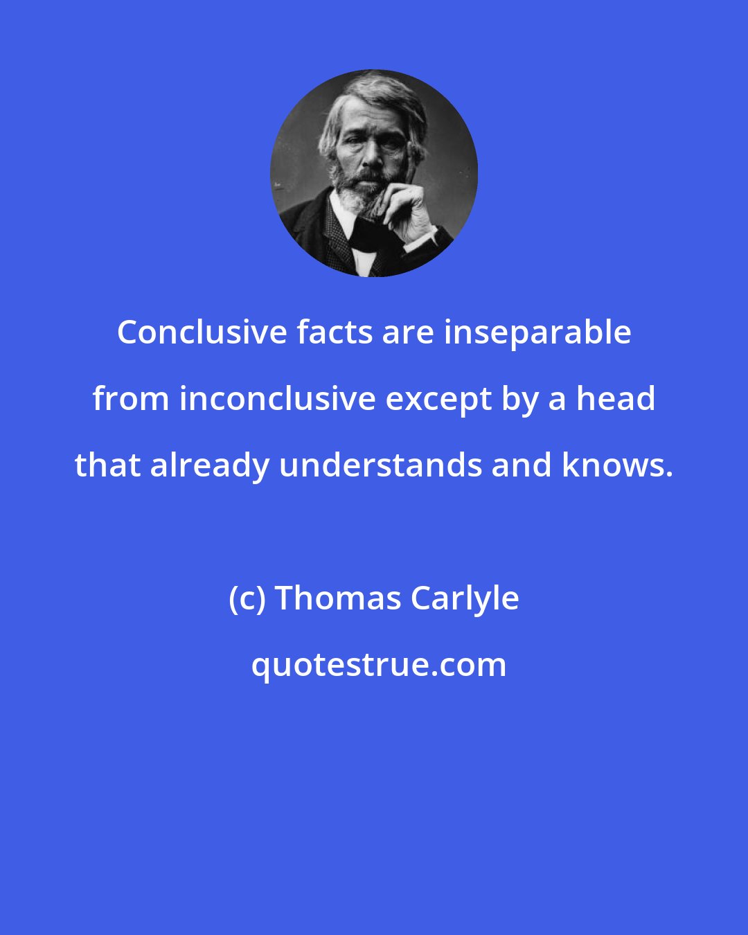 Thomas Carlyle: Conclusive facts are inseparable from inconclusive except by a head that already understands and knows.