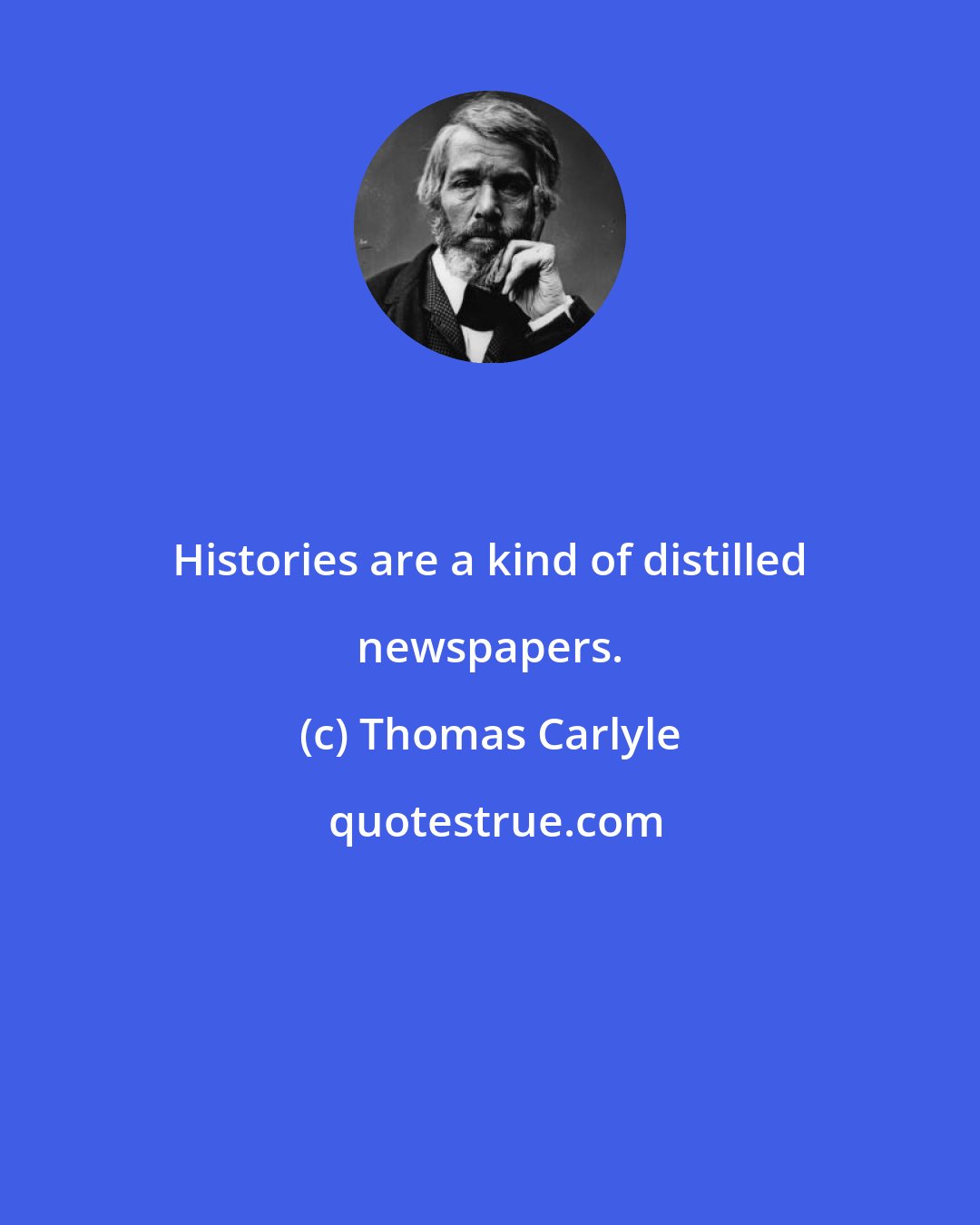 Thomas Carlyle: Histories are a kind of distilled newspapers.