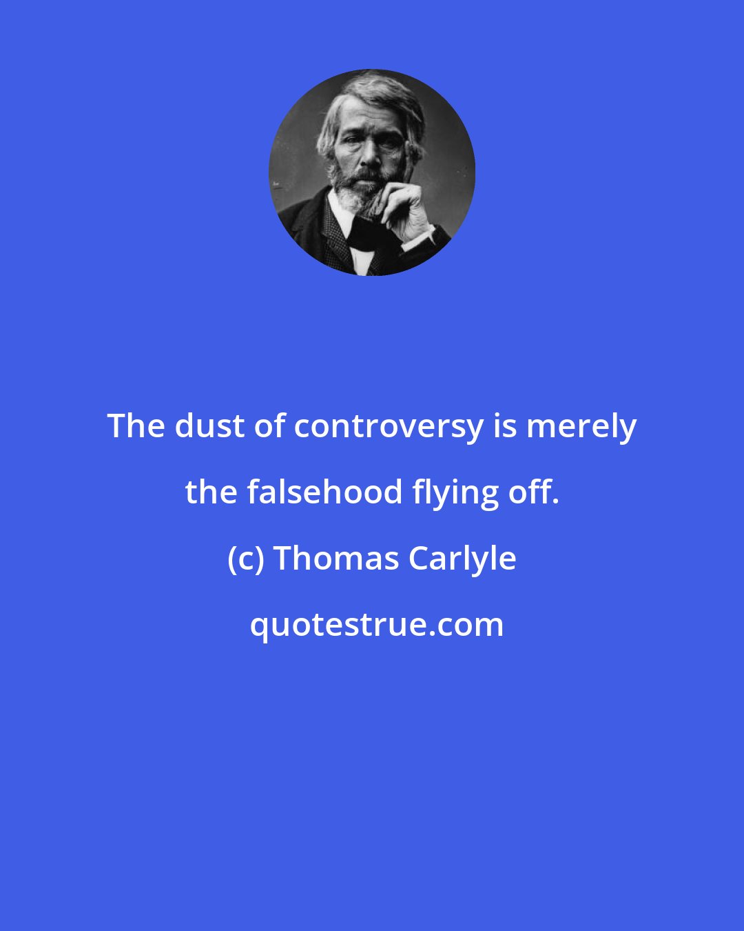 Thomas Carlyle: The dust of controversy is merely the falsehood flying off.