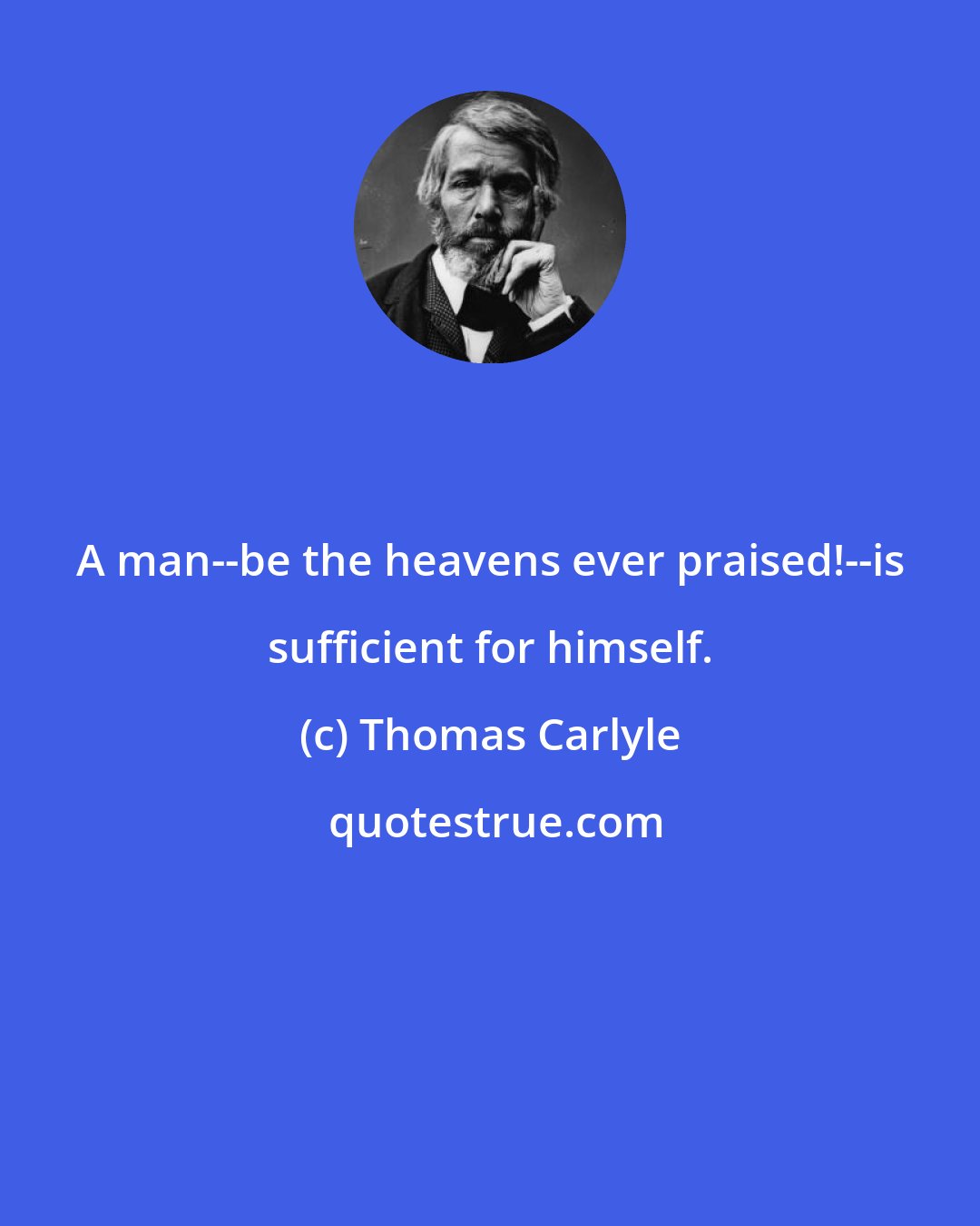 Thomas Carlyle: A man--be the heavens ever praised!--is sufficient for himself.