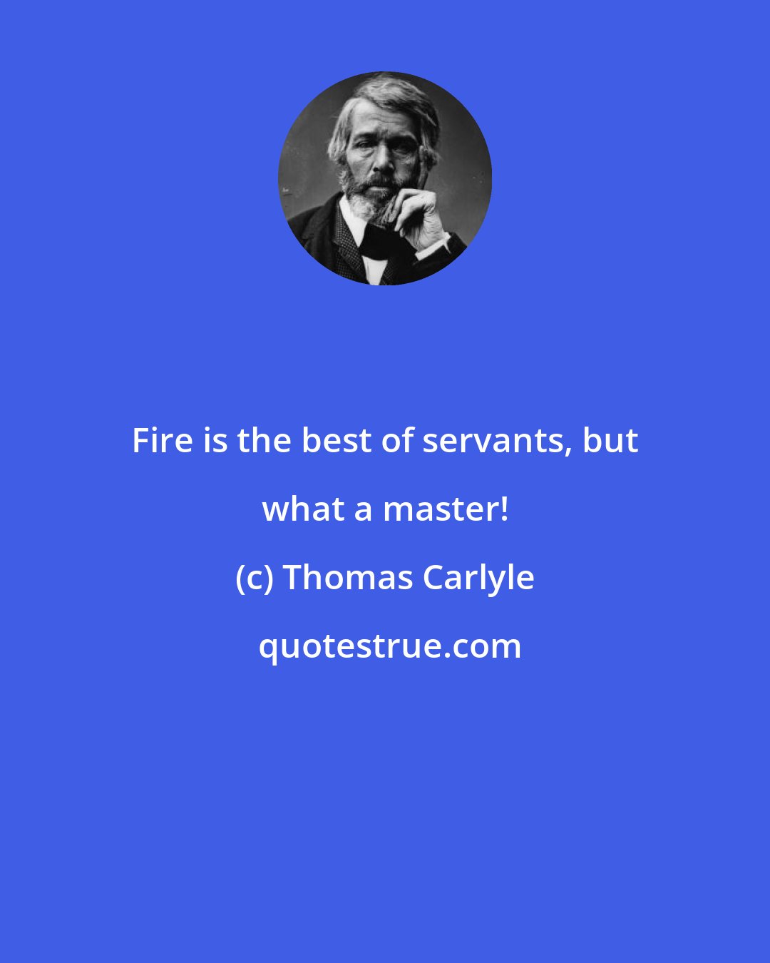 Thomas Carlyle: Fire is the best of servants, but what a master!