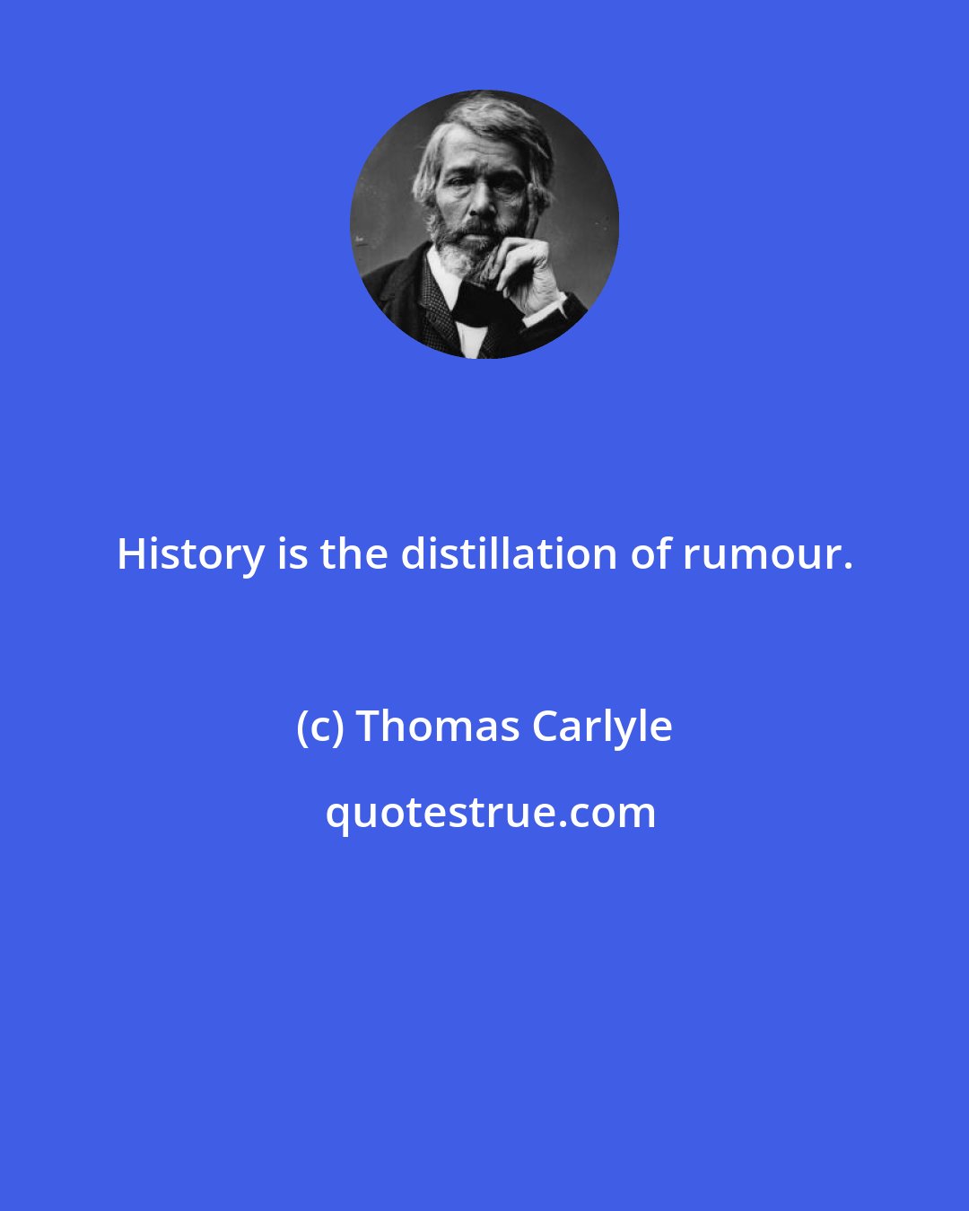 Thomas Carlyle: History is the distillation of rumour.