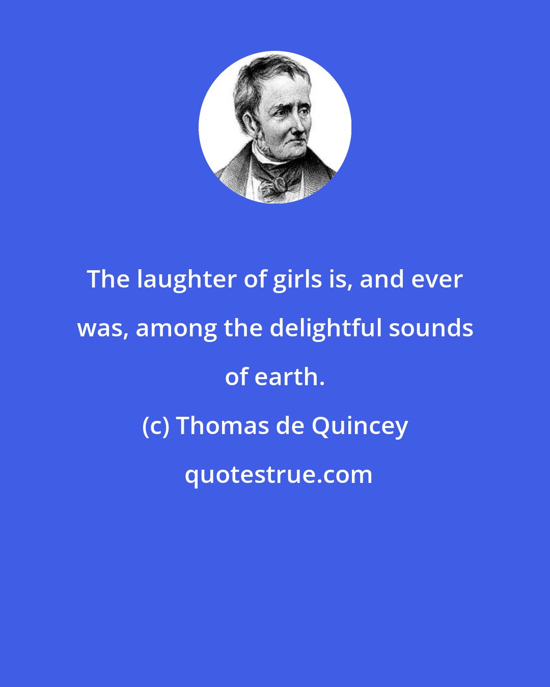 Thomas de Quincey: The laughter of girls is, and ever was, among the delightful sounds of earth.