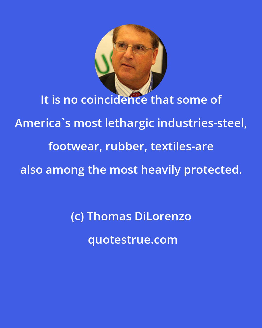 Thomas DiLorenzo: It is no coincidence that some of America's most lethargic industries-steel, footwear, rubber, textiles-are also among the most heavily protected.