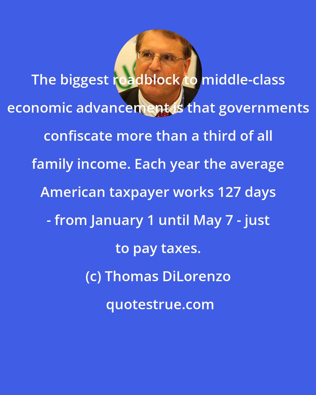 Thomas DiLorenzo: The biggest roadblock to middle-class economic advancement is that governments confiscate more than a third of all family income. Each year the average American taxpayer works 127 days - from January 1 until May 7 - just to pay taxes.