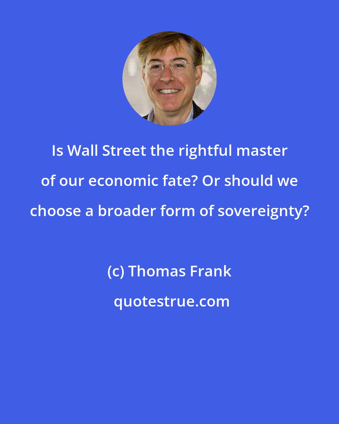 Thomas Frank: Is Wall Street the rightful master of our economic fate? Or should we choose a broader form of sovereignty?