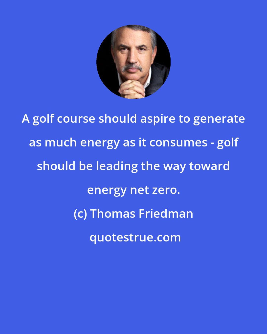Thomas Friedman: A golf course should aspire to generate as much energy as it consumes - golf should be leading the way toward energy net zero.