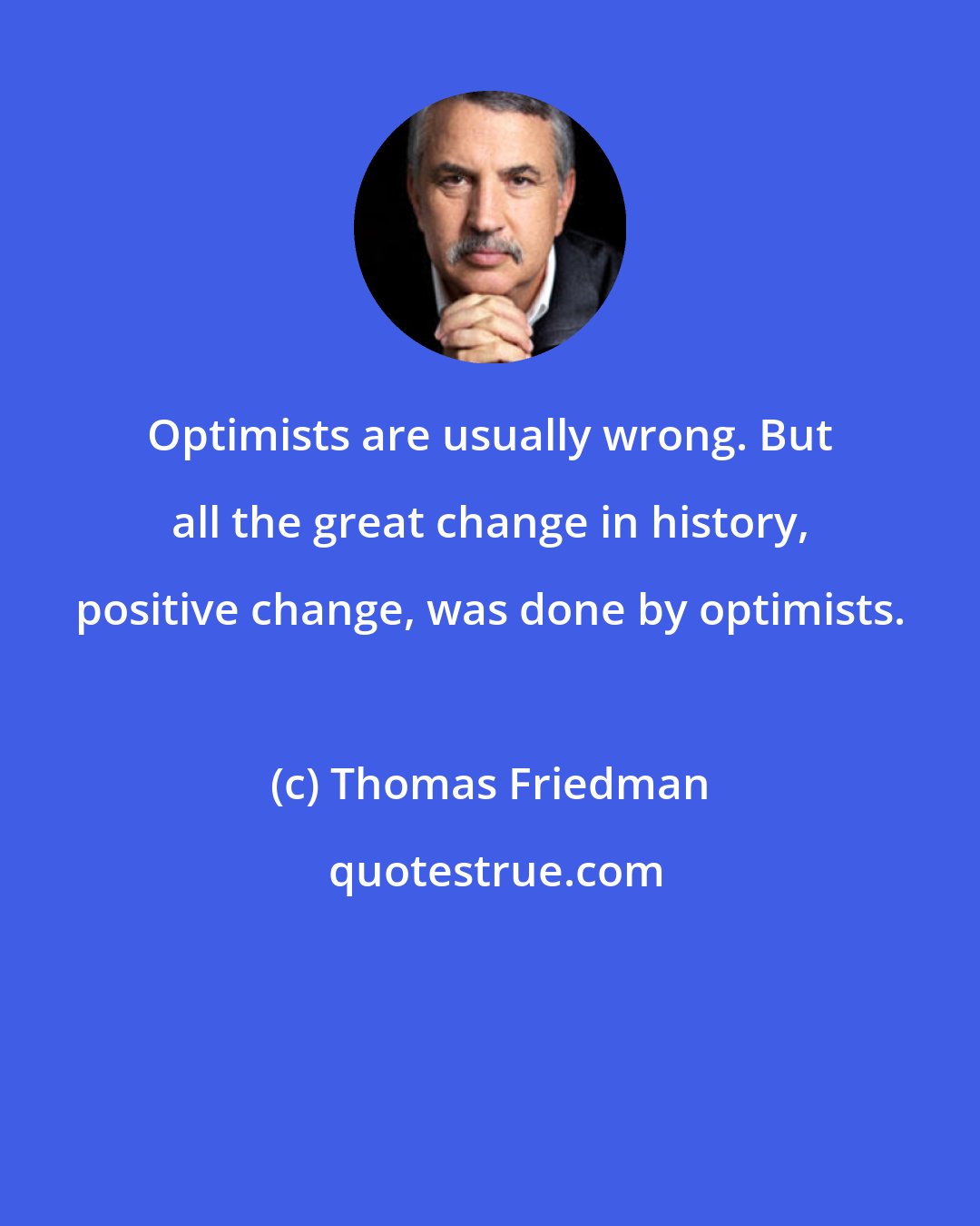 Thomas Friedman: Optimists are usually wrong. But all the great change in history, positive change, was done by optimists.