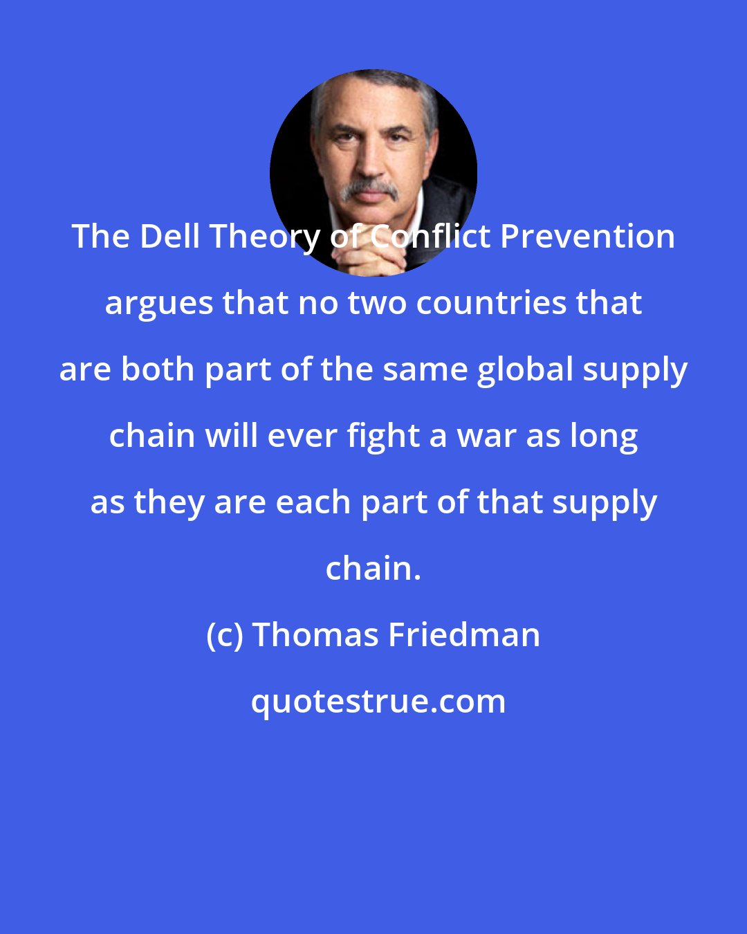 Thomas Friedman: The Dell Theory of Conflict Prevention argues that no two countries that are both part of the same global supply chain will ever fight a war as long as they are each part of that supply chain.