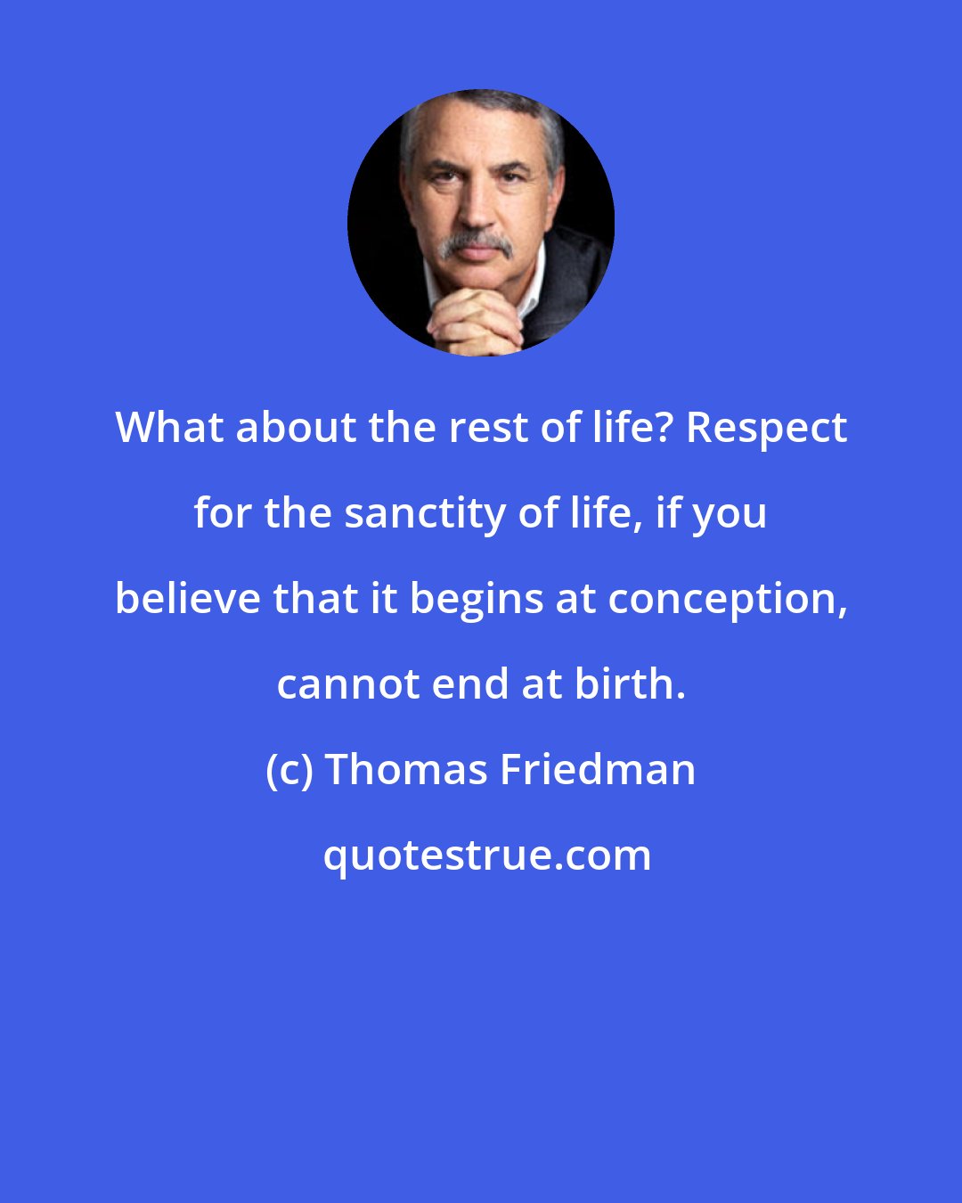 Thomas Friedman: What about the rest of life? Respect for the sanctity of life, if you believe that it begins at conception, cannot end at birth.