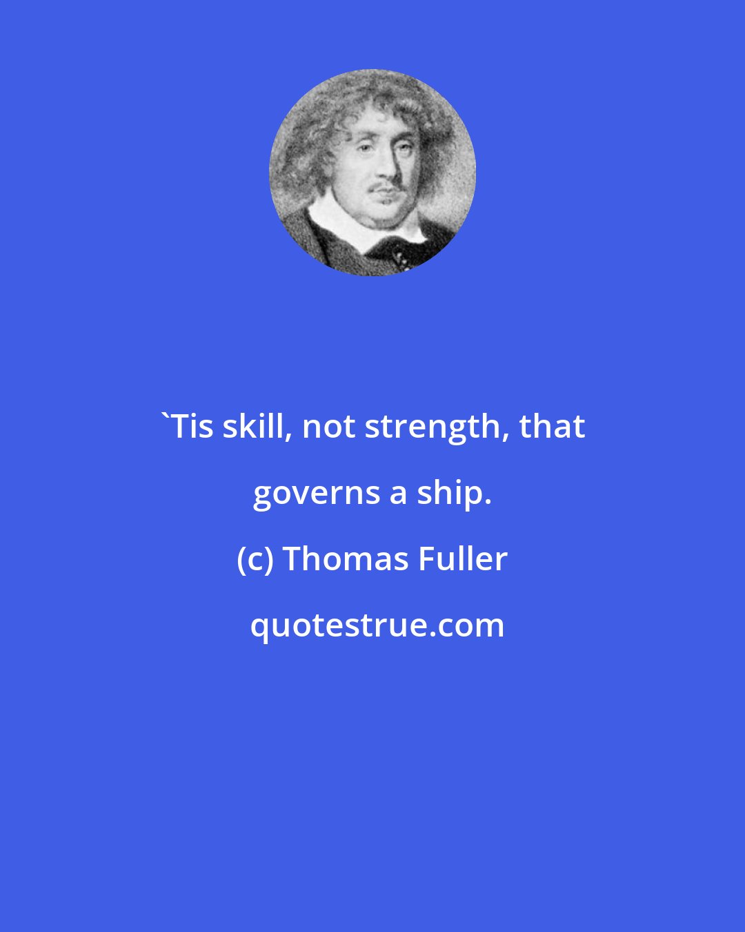 Thomas Fuller: 'Tis skill, not strength, that governs a ship.