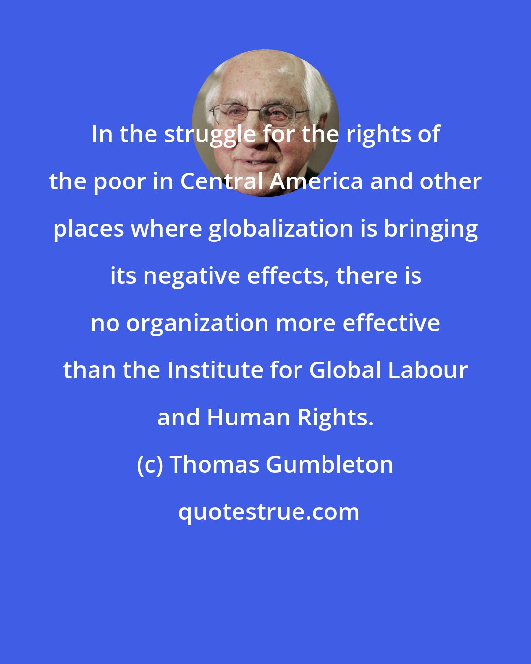 Thomas Gumbleton: In the struggle for the rights of the poor in Central America and other places where globalization is bringing its negative effects, there is no organization more effective than the Institute for Global Labour and Human Rights.