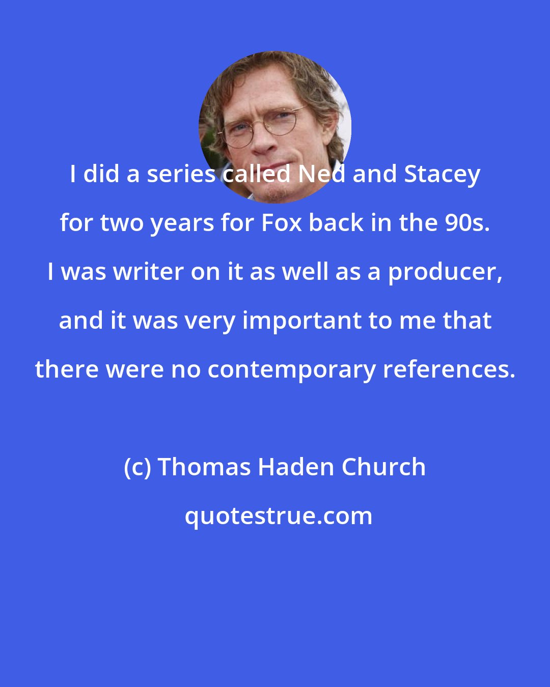 Thomas Haden Church: I did a series called Ned and Stacey for two years for Fox back in the 90s. I was writer on it as well as a producer, and it was very important to me that there were no contemporary references.