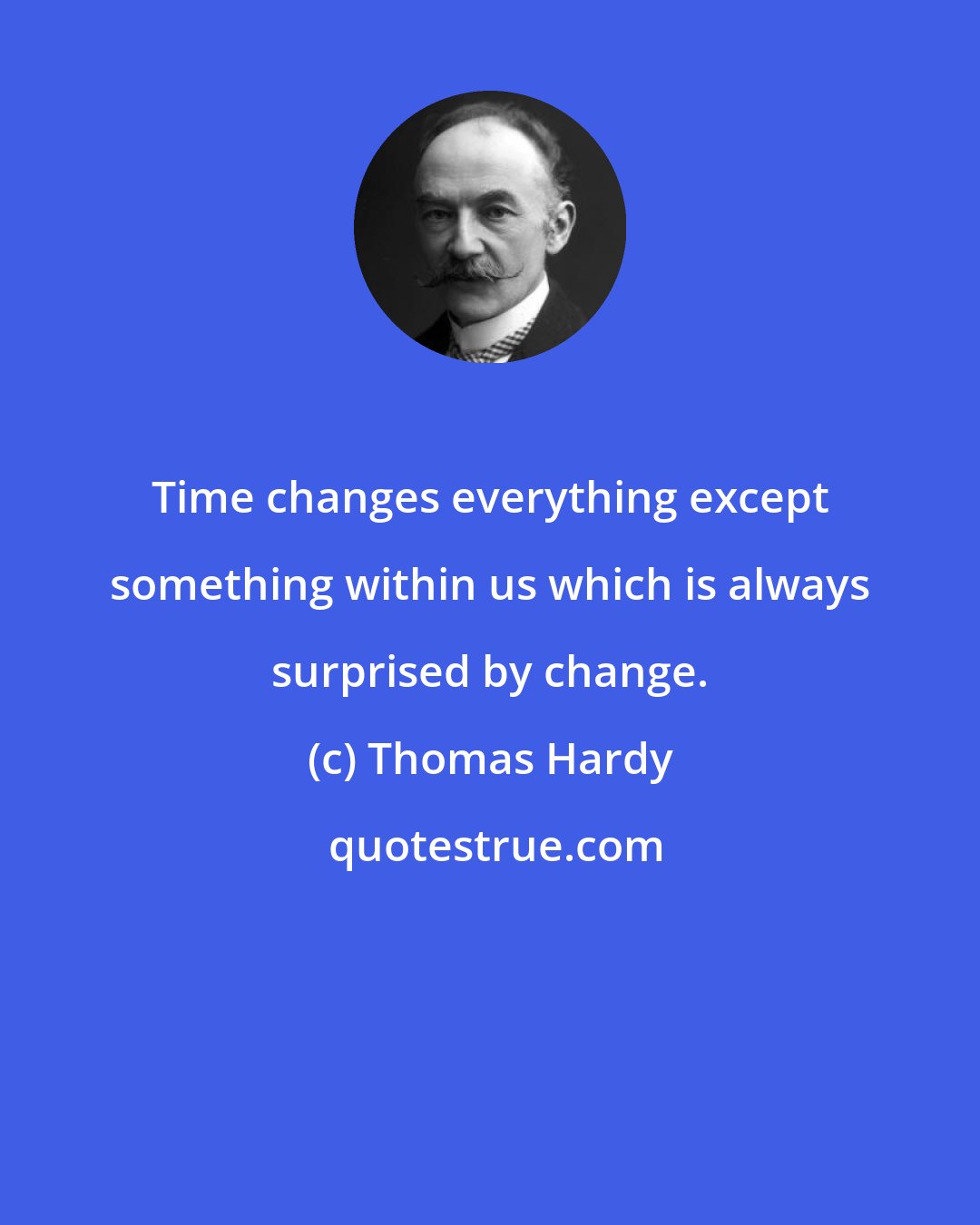 Thomas Hardy: Time changes everything except something within us which is always surprised by change.